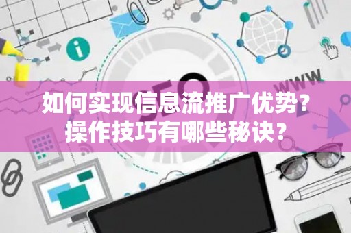 如何实现信息流推广优势?操作技巧有哪些秘诀? 如何实现信息流推广优势?操作技巧有哪些秘诀?