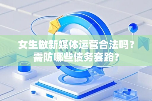 女生做新媒体运营合法吗？需防哪些债务套路？