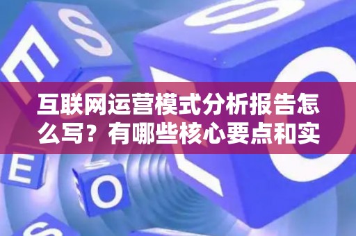 互联网运营模式分析报告怎么写？有哪些核心要点和实用模板？