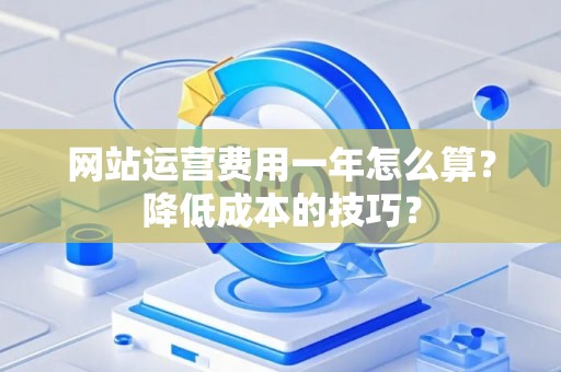 网站运营费用一年怎么算？降低成本的技巧？