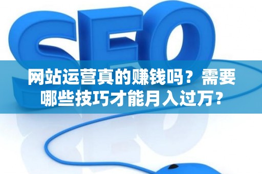 网站运营真的赚钱吗？需要哪些技巧才能月入过万？