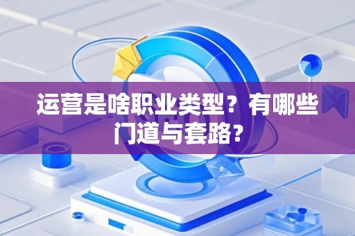 运营是啥职业类型？有哪些门道与套路？