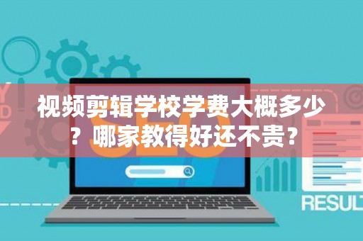 视频剪辑学校学费大概多少？哪家教得好还不贵？