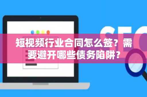 短视频行业合同怎么签？需要避开哪些债务陷阱？