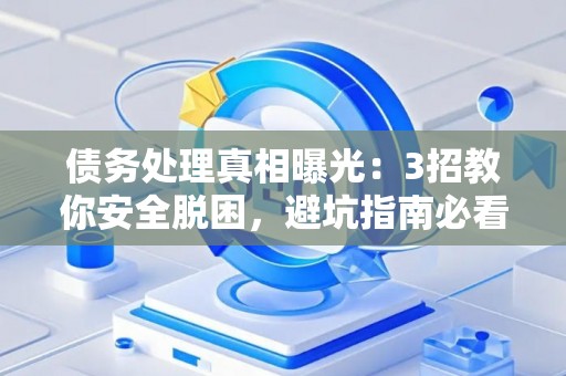 债务处理真相曝光：3招教你安全脱困，避坑指南必看！