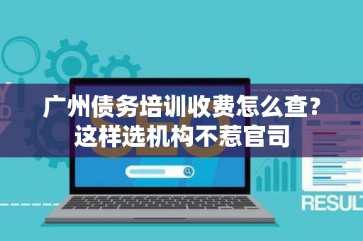 广州债务培训收费怎么查？这样选机构不惹官司