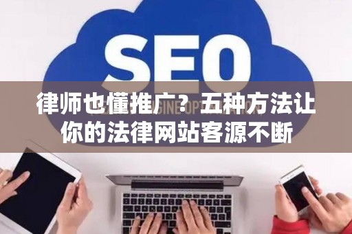 律师也懂推广？五种方法让你的法律网站客源不断