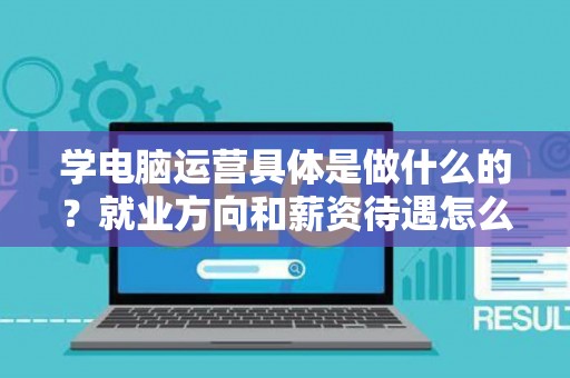 学电脑运营具体是做什么的？就业方向和薪资待遇怎么样？