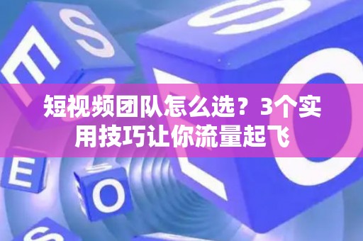 短视频团队怎么选？3个实用技巧让你流量起飞