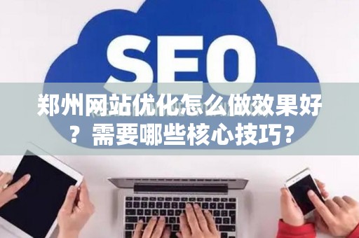 郑州网站优化怎么做效果好？需要哪些核心技巧？