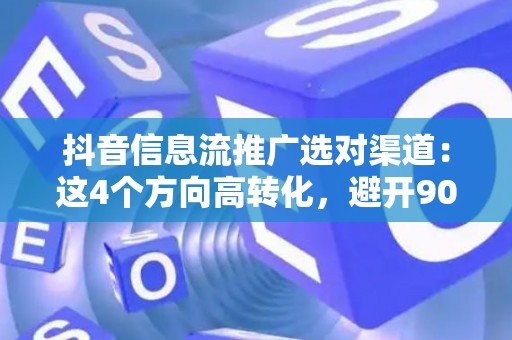 抖音信息流推广选对渠道:这4个方向高转化,避开90%人踩的坑 抖音信息流推广选对渠道:这4个方向高转化,避开90%人踩的坑