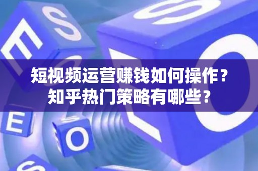短视频运营赚钱如何操作？知乎热门策略有哪些？