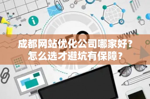 成都网站优化公司哪家好？怎么选才避坑有保障？