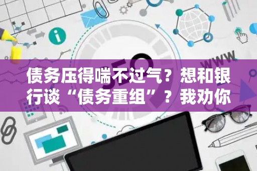 债务压得喘不过气？想和银行谈“债务重组”？我劝你先看完这几点，别反被套牢！