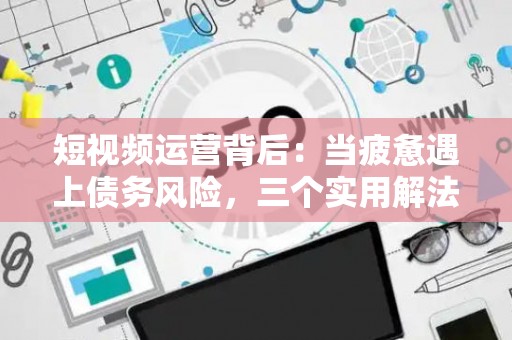 短视频运营背后：当疲惫遇上债务风险，三个实用解法