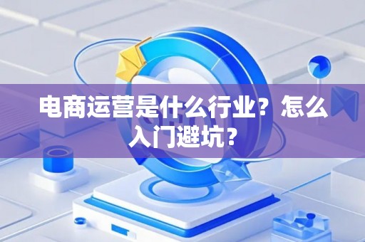 电商运营是什么行业？怎么入门避坑？