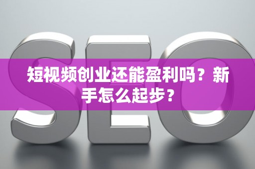 短视频创业还能盈利吗？新手怎么起步？