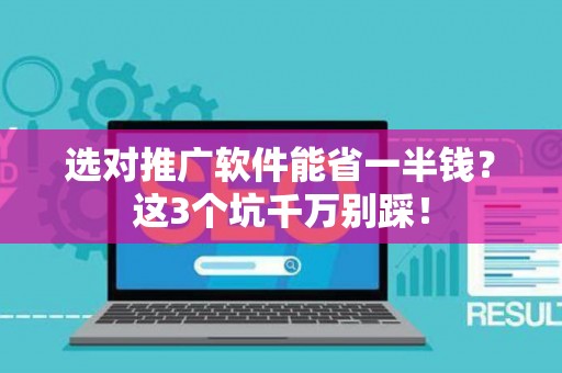 选对推广软件能省一半钱？这3个坑千万别踩！