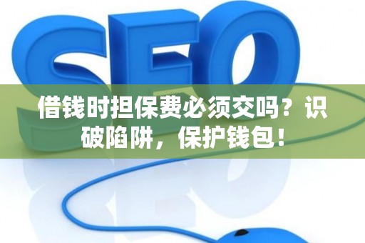 借钱时担保费必须交吗?识破陷阱,保护钱包! 借钱时担保费必须交吗?识破陷阱,保护钱包!