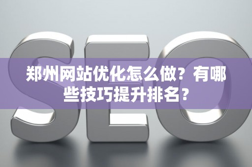 郑州网站优化怎么做？有哪些技巧提升排名？