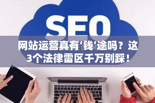 网站运营真有‘钱’途吗？这3个法律雷区千万别踩！