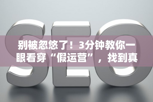 别被忽悠了！3分钟教你一眼看穿“假运营”，找到真大神！