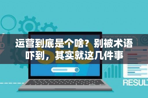 运营到底是个啥？别被术语吓到，其实就这几件事