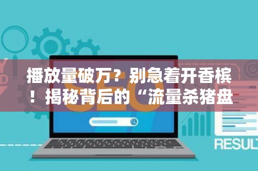 播放量破万？别急着开香槟！揭秘背后的“流量杀猪盘”套路