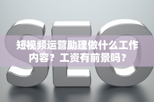 短视频运营助理做什么工作内容？工资有前景吗？