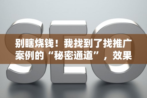 别瞎烧钱！我找到了找推广案例的“秘密通道”，效果炸裂风险还低！
