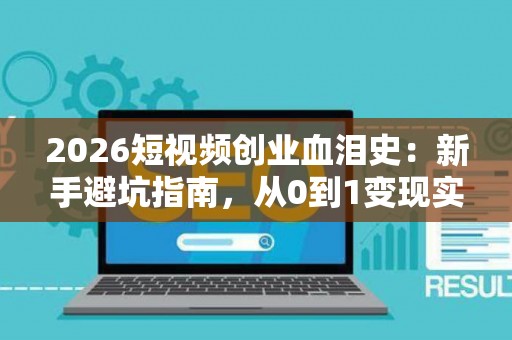 2026短视频创业血泪史：新手避坑指南，从0到1变现实战！