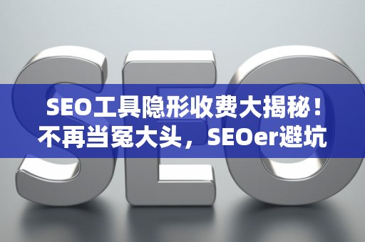 SEO工具隐形收费大揭秘！不再当冤大头，SEOer避坑必看