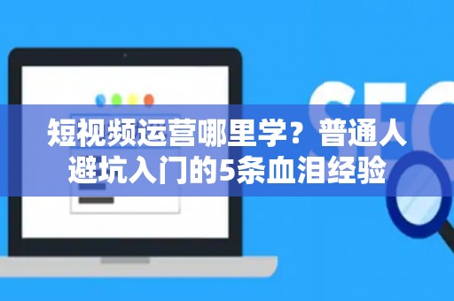 短视频运营哪里学？普通人避坑入门的5条血泪经验