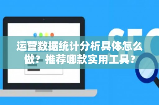 运营数据统计分析具体怎么做？推荐哪款实用工具？