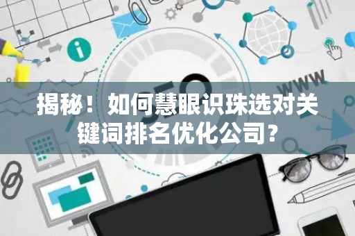 揭秘！如何慧眼识珠选对关键词排名优化公司？