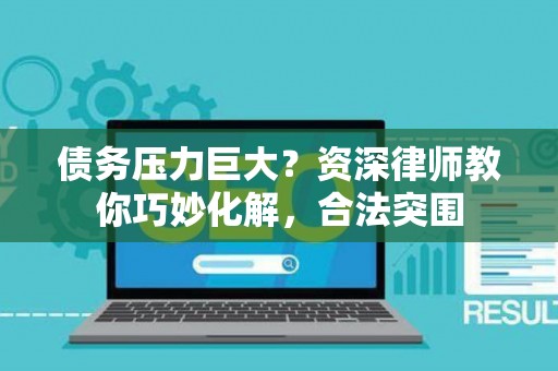 债务压力巨大？资深律师教你巧妙化解，合法突围