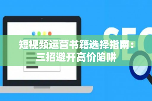 短视频运营书籍选择指南：三招避开高价陷阱