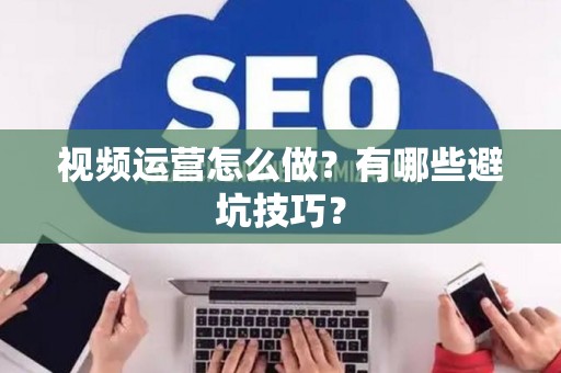 视频运营怎么做？有哪些避坑技巧？