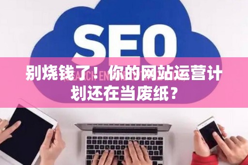 别烧钱了！你的网站运营计划还在当废纸？