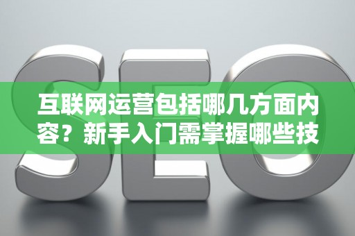 互联网运营包括哪几方面内容？新手入门需掌握哪些技巧？