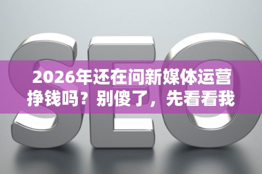 2026年还在问新媒体运营挣钱吗？别傻了，先看看我这篇避坑防骗指南！