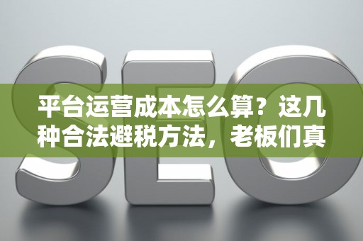 平台运营成本怎么算？这几种合法避税方法，老板们真该看看