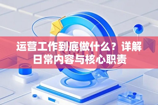 运营工作到底做什么？详解日常内容与核心职责