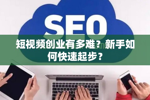 短视频创业有多难？新手如何快速起步？