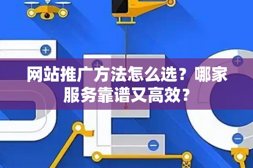 网站推广方法怎么选？哪家服务靠谱又高效？