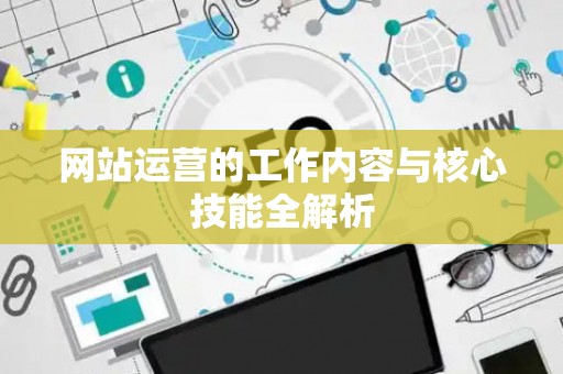网站运营的工作内容与核心技能全解析