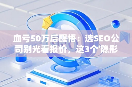 血亏50万后醒悟：选SEO公司别光看报价，这3个'隐形坑'正在掏空你的钱包！