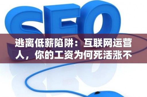 逃离低薪陷阱：互联网运营人，你的工资为何死活涨不上去？