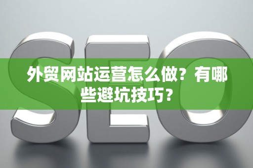 外贸网站运营怎么做？有哪些避坑技巧？