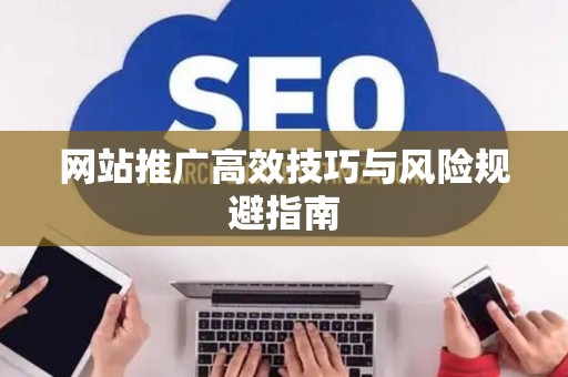 网站推广高效技巧与风险规避指南